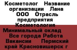 Косметолог › Название организации ­ Лана, ООО › Отрасль предприятия ­ Косметология › Минимальный оклад ­ 1 - Все города Работа » Вакансии   . Пермский край,Красновишерск г.